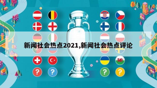 新闻社会热点2021,新闻社会热点评论