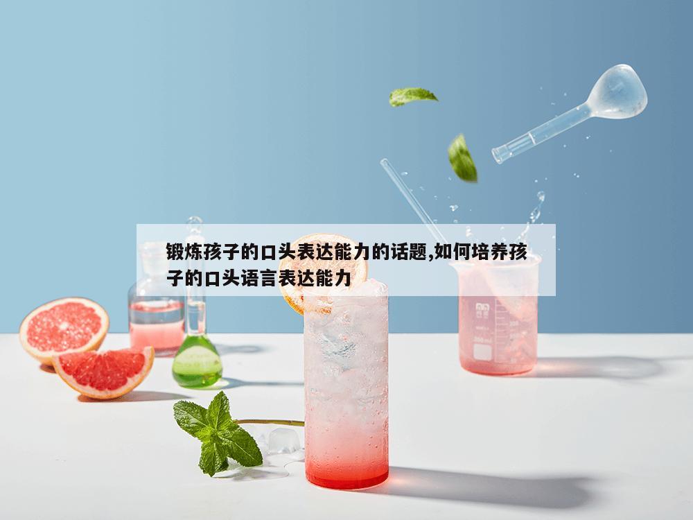 锻炼孩子的口头表达能力的话题,如何培养孩子的口头语言表达能力