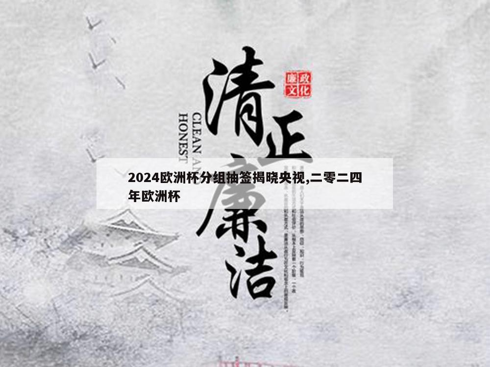 2024欧洲杯分组抽签揭晓央视,二零二四年欧洲杯