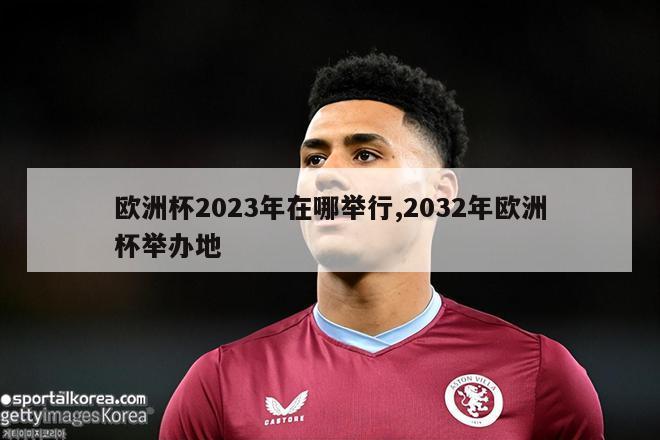 欧洲杯2023年在哪举行,2032年欧洲杯举办地