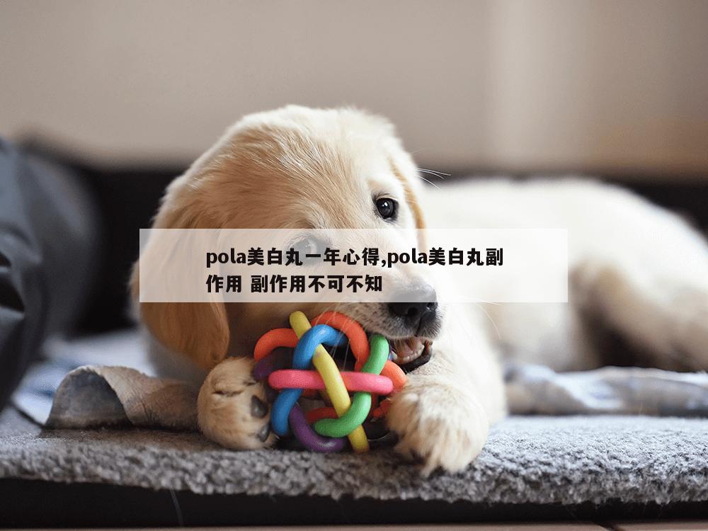 pola美白丸一年心得,pola美白丸副作用 副作用不可不知