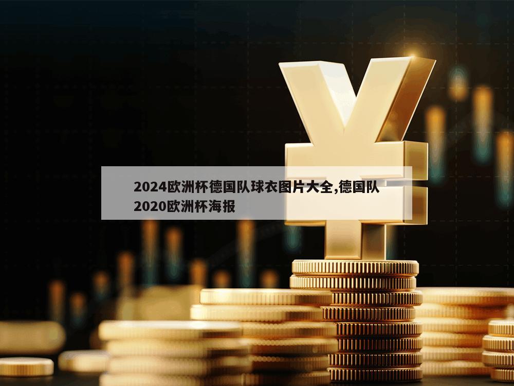 2024欧洲杯德国队球衣图片大全,德国队2020欧洲杯海报