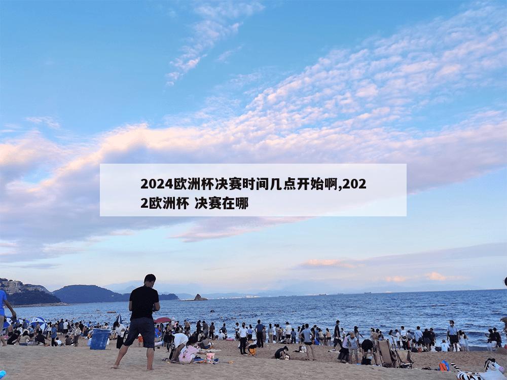 2024欧洲杯决赛时间几点开始啊,2022欧洲杯 决赛在哪