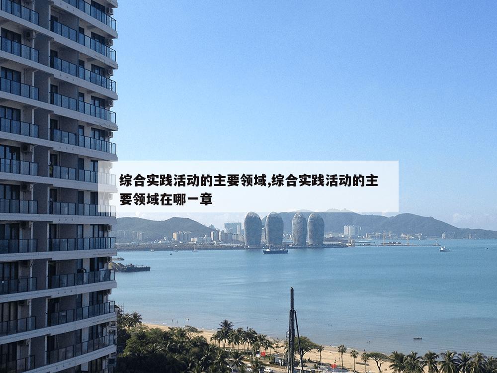 综合实践活动的主要领域,综合实践活动的主要领域在哪一章