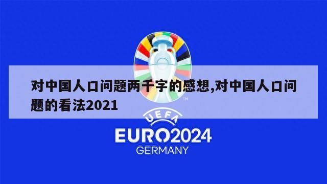 对中国人口问题两千字的感想,对中国人口问题的看法2021