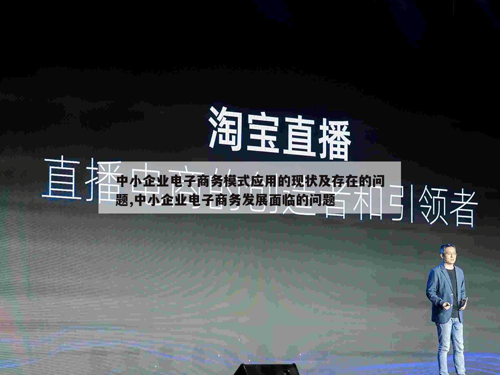 中小企业电子商务模式应用的现状及存在的问题,中小企业电子商务发展面临的问题