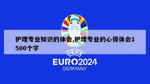 护理专业知识的体会,护理专业的心得体会1500个字