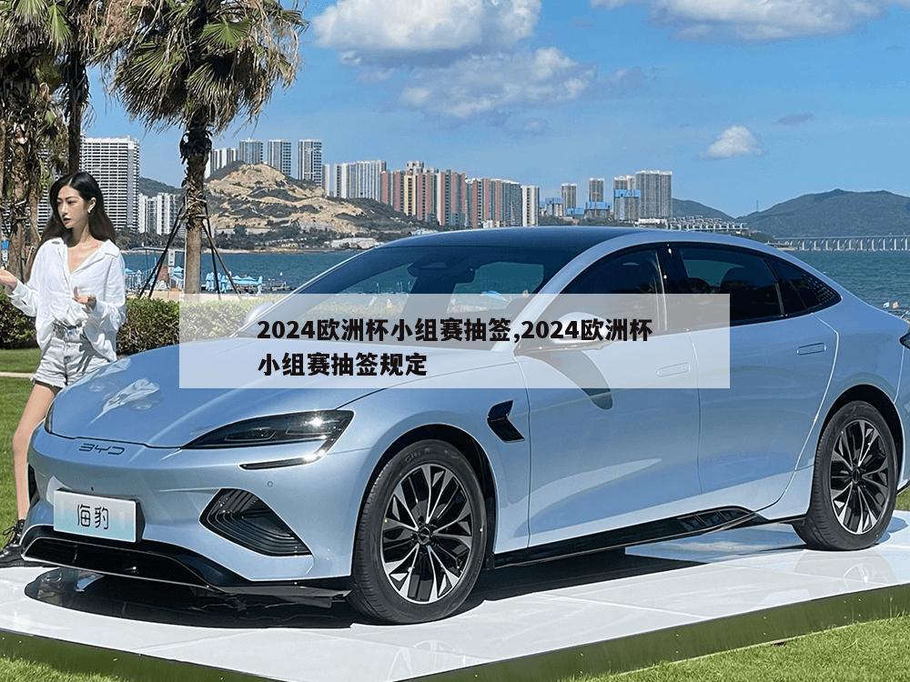 2024欧洲杯小组赛抽签,2024欧洲杯小组赛抽签规定